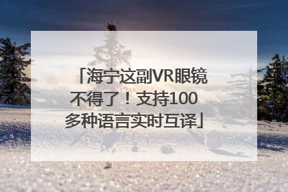 海宁这副VR眼镜不得了！支持100多种语言实时互译