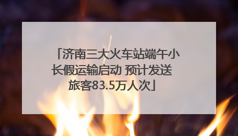 济南三大火车站端午小长假运输启动 预计发送旅客83.5万人次