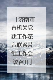 济南市直机关党建工作第六联系片组工作会议召开