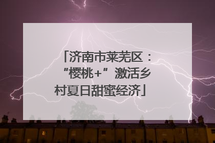 济南市莱芜区：“樱桃+”激活乡村夏日甜蜜经济