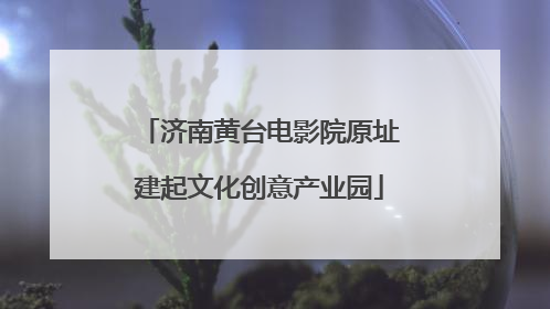 济南黄台电影院原址建起文化创意产业园
