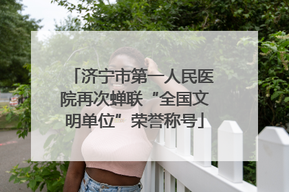 济宁市第一人民医院再次蝉联“全国文明单位”荣誉称号