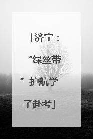 济宁：“绿丝带”护航学子赴考