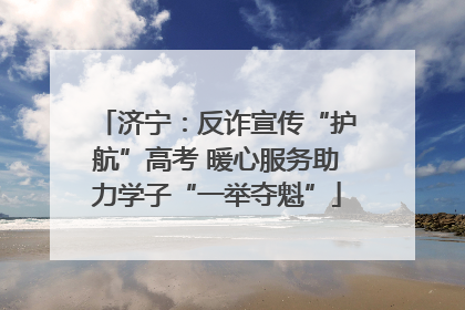 济宁：反诈宣传“护航”高考 暖心服务助力学子“一举夺魁”