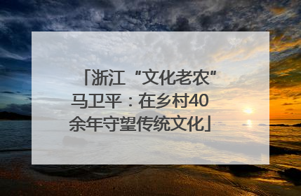 浙江“文化老农”马卫平：在乡村40余年守望传统文化