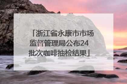 浙江省永康市市场监督管理局公布24批次咖啡抽检结果
