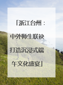 浙江台州：中外师生联袂打造沉浸式端午文化盛宴