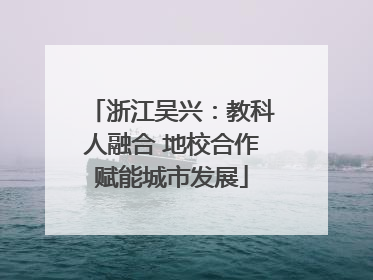 浙江吴兴：教科人融合 地校合作赋能城市发展