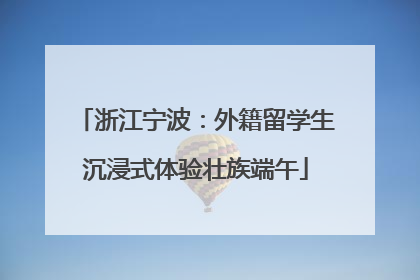 浙江宁波：外籍留学生沉浸式体验壮族端午