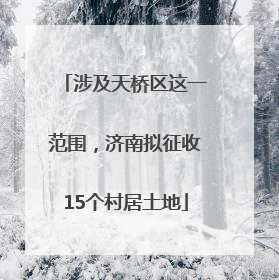 涉及天桥区这一范围，济南拟征收15个村居土地