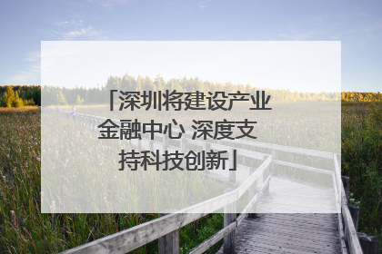 深圳将建设产业金融中心 深度支持科技创新