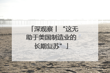 深观察丨“这无助于美国制造业的长期复苏”