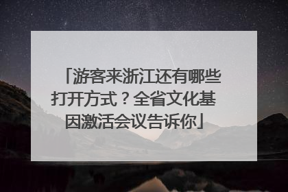 游客来浙江还有哪些打开方式？全省文化基因激活会议告诉你