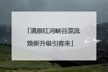 清原红河峡谷漂流焕新升级引客来