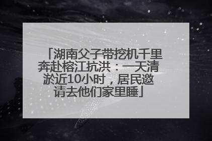 湖南父子带挖机千里奔赴榕江抗洪：一天清淤近10小时，居民邀请去他们家里睡