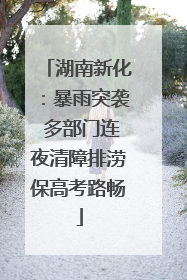 湖南新化：暴雨突袭 多部门连夜清障排涝保高考路畅
