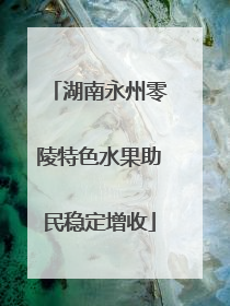 湖南永州零陵特色水果助民稳定增收
