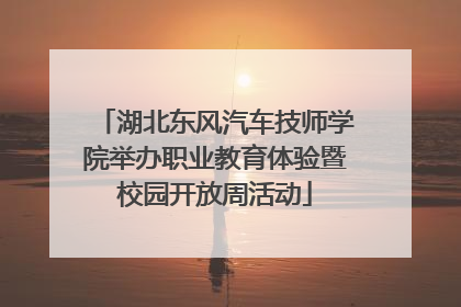湖北东风汽车技师学院举办职业教育体验暨校园开放周活动