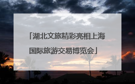 湖北文旅精彩亮相上海国际旅游交易博览会