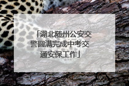湖北随州公安交警圆满完成中考交通安保工作