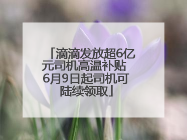 滴滴发放超6亿元司机高温补贴 6月9日起司机可陆续领取