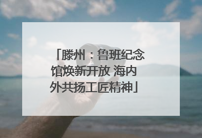 滕州：鲁班纪念馆焕新开放 海内外共扬工匠精神