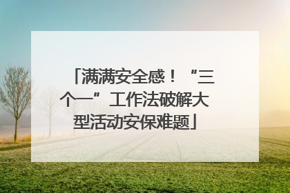 满满安全感！“三个一”工作法破解大型活动安保难题