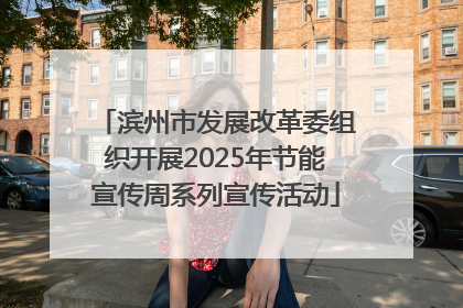 滨州市发展改革委组织开展2025年节能宣传周系列宣传活动