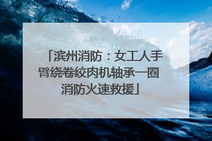 滨州消防：女工人手臂绕卷绞肉机轴承一圈 消防火速救援