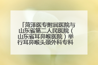 菏泽医专附属医院与山东省第二人民医院（山东省耳鼻喉医院）举行耳鼻喉头颈外科专科联盟签约揭牌仪式