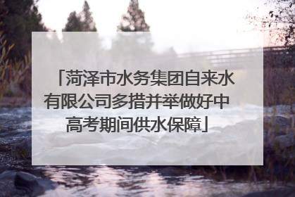 菏泽市水务集团自来水有限公司多措并举做好中高考期间供水保障