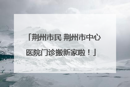 荆州市民 荆州市中心医院门诊搬新家啦！