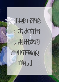 荆江评论：击水奋楫，荆州龙舟产业正破浪前行