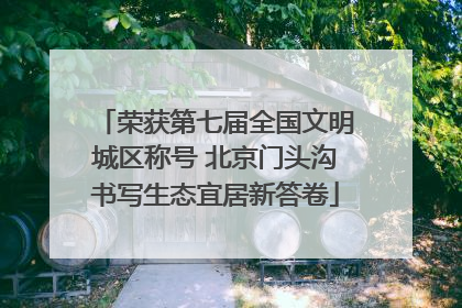 荣获第七届全国文明城区称号 北京门头沟书写生态宜居新答卷