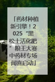 药材种植新引擎！2025“黑松土活化肥”粮王大赛中药材专场闻喜启动