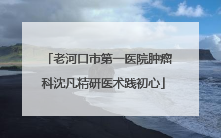 老河口市第一医院肿瘤科沈凡精研医术践初心