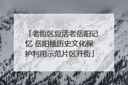 老街区复活老岳阳记忆 岳阳楼历史文化保护利用示范片区开街