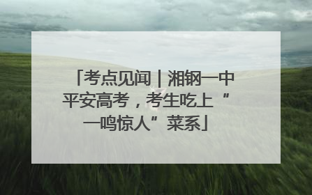 考点见闻｜湘钢一中平安高考，考生吃上“一鸣惊人”菜系