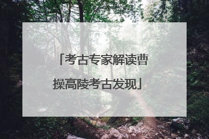 考古专家解读曹操高陵考古发现