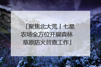 聚焦北大荒丨七星农场全方位开展森林草原防火督查工作