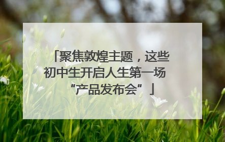聚焦敦煌主题，这些初中生开启人生第一场“产品发布会”