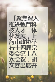 聚焦深入推进教育科技人才一体化发展，上海市政协举行十四届常委会第十八次会议，胡文容出席并讲话