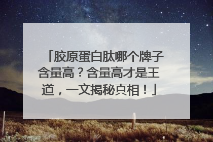 胶原蛋白肽哪个牌子含量高？含量高才是王道，一文揭秘真相！