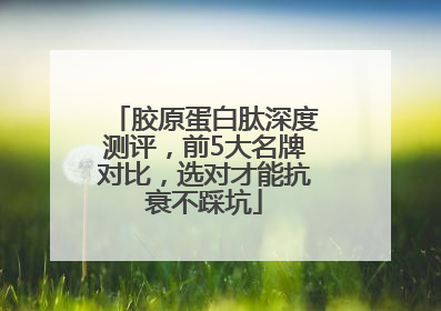胶原蛋白肽深度测评，前5大名牌对比，选对才能抗衰不踩坑
