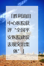 胜利油田中心医院获评“全国平安医院建设表现突出集体”