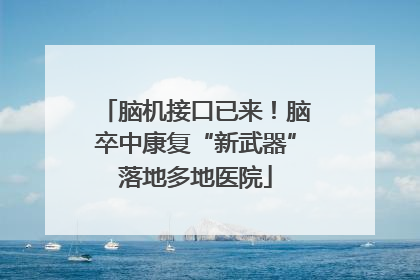 脑机接口已来！脑卒中康复“新武器”落地多地医院