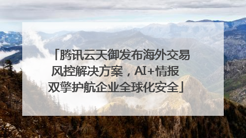 腾讯云天御发布海外交易风控解决方案，AI+情报双擎护航企业全球化安全