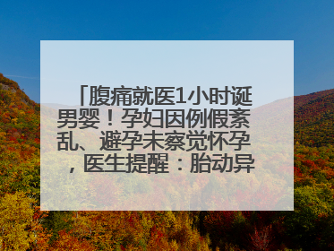 腹痛就医1小时诞男婴！孕妇因例假紊乱、避孕未察觉怀孕，医生提醒：胎动异常需警惕