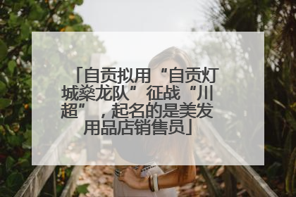 自贡拟用“自贡灯城燊龙队”征战“川超”，起名的是美发用品店销售员