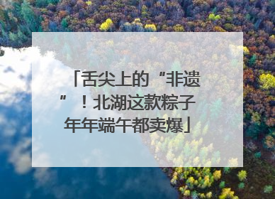 舌尖上的“非遗”！北湖这款粽子年年端午都卖爆